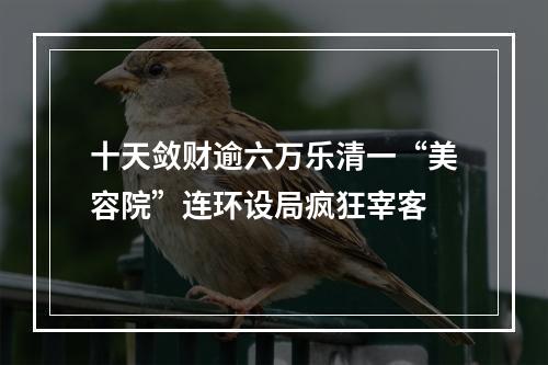 十天敛财逾六万乐清一“美容院”连环设局疯狂宰客