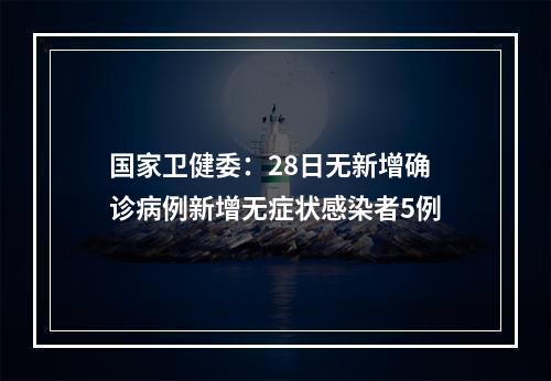 国家卫健委：28日无新增确诊病例新增无症状感染者5例