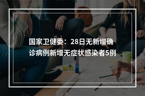 国家卫健委：28日无新增确诊病例新增无症状感染者5例