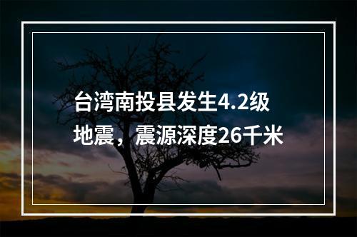 台湾南投县发生4.2级地震，震源深度26千米