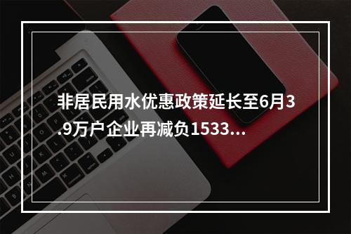 非居民用水优惠政策延长至6月3.9万户企业再减负1533万元