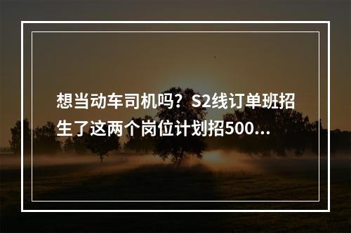 想当动车司机吗？S2线订单班招生了这两个岗位计划招500多人
