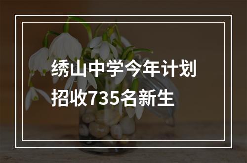 绣山中学今年计划招收735名新生