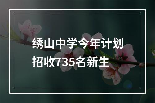 绣山中学今年计划招收735名新生