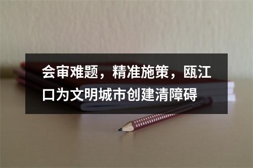 会审难题，精准施策，瓯江口为文明城市创建清障碍