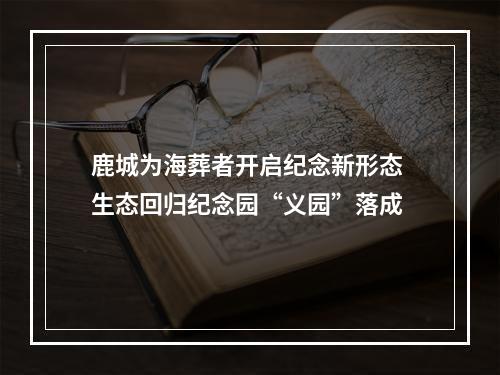 鹿城为海葬者开启纪念新形态 生态回归纪念园“义园”落成