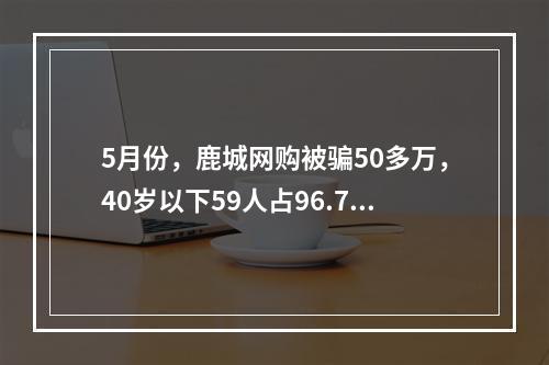 5月份，鹿城网购被骗50多万，40岁以下59人占96.7%，男多女少……