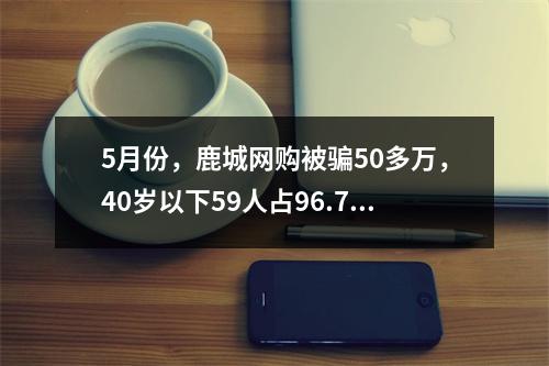 5月份，鹿城网购被骗50多万，40岁以下59人占96.7%，男多女少……