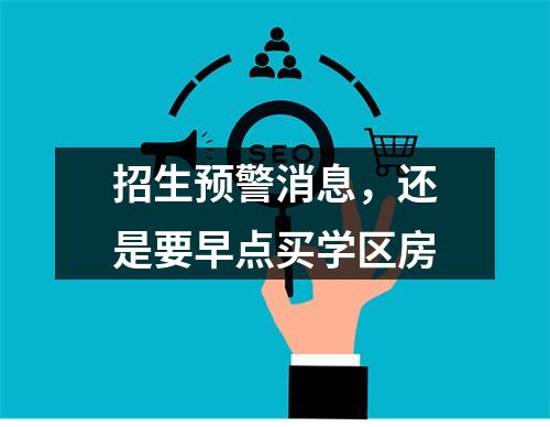 招生预警消息，还是要早点买学区房