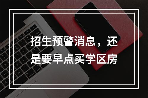 招生预警消息，还是要早点买学区房