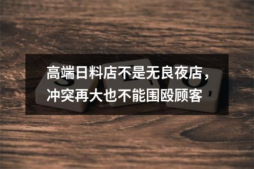 高端日料店不是无良夜店，冲突再大也不能围殴顾客