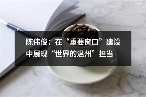 陈伟俊：在“重要窗口”建设中展现“世界的温州”担当