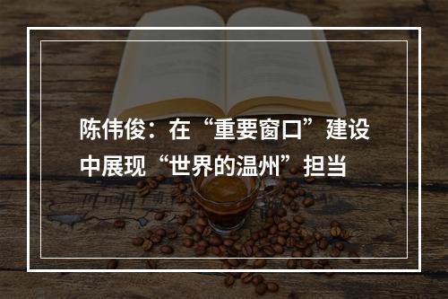 陈伟俊：在“重要窗口”建设中展现“世界的温州”担当