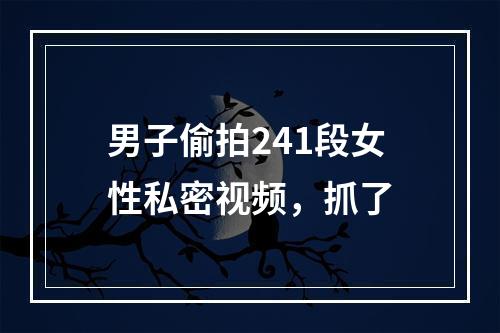 男子偷拍241段女性私密视频，抓了