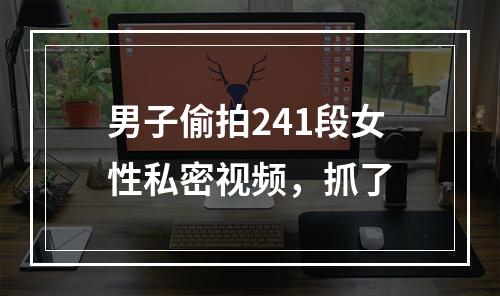 男子偷拍241段女性私密视频，抓了