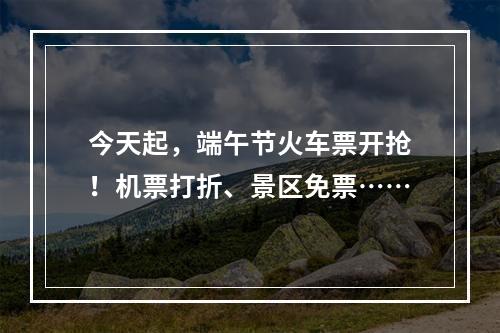 今天起，端午节火车票开抢！机票打折、景区免票……