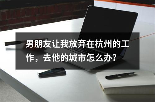 男朋友让我放弃在杭州的工作，去他的城市怎么办？