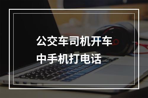 公交车司机开车中手机打电话