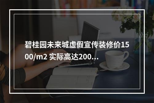 碧桂园未来城虚假宣传装修价1500/m2 实际高达2000 ！内装修品质极差