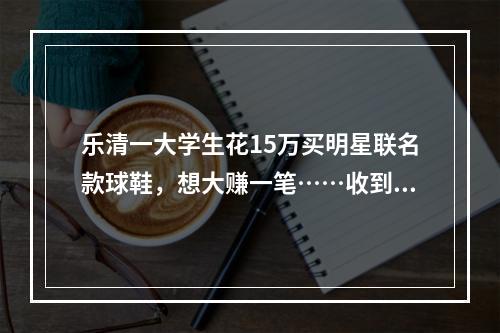 乐清一大学生花15万买明星联名款球鞋，想大赚一笔……收到鞋子后傻眼！