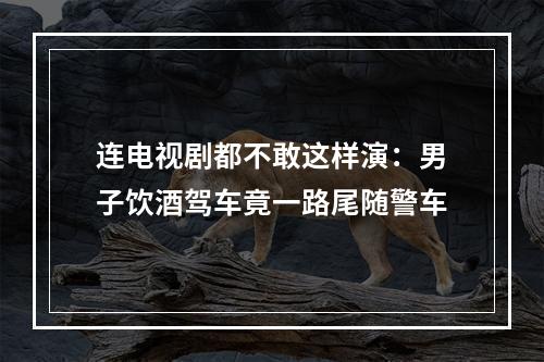 连电视剧都不敢这样演：男子饮酒驾车竟一路尾随警车