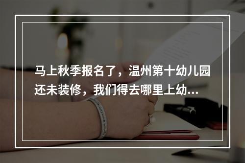 马上秋季报名了，温州第十幼儿园还未装修，我们得去哪里上幼儿园呢？