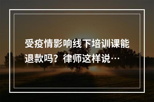 受疫情影响线下培训课能退款吗？律师这样说…