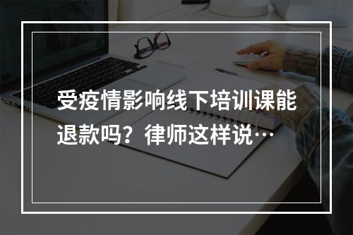 受疫情影响线下培训课能退款吗？律师这样说…