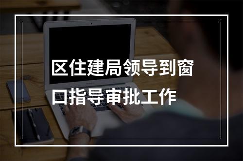 区住建局领导到窗口指导审批工作