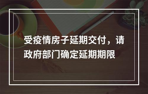 受疫情房子延期交付，请政府部门确定延期期限