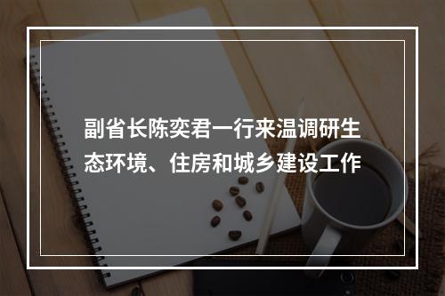 副省长陈奕君一行来温调研生态环境、住房和城乡建设工作