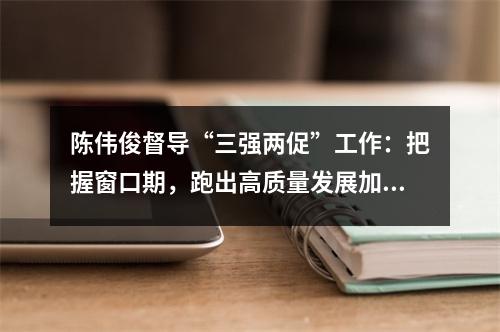 陈伟俊督导“三强两促”工作：把握窗口期，跑出高质量发展加速度