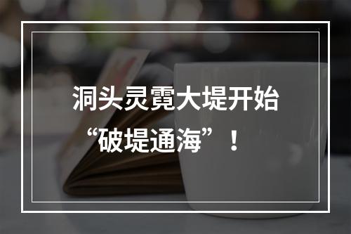 洞头灵霓大堤开始“破堤通海”！