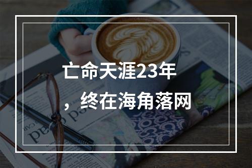 亡命天涯23年，终在海角落网
