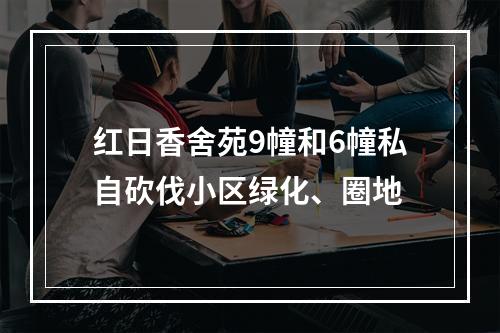 红日香舍苑9幢和6幢私自砍伐小区绿化、圈地