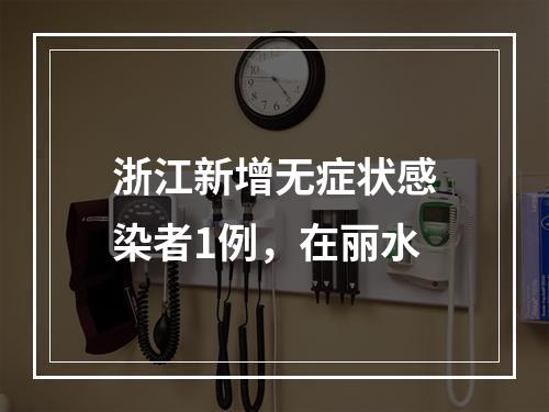 浙江新增无症状感染者1例，在丽水
