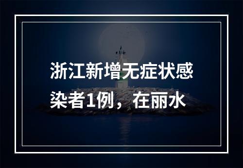 浙江新增无症状感染者1例，在丽水