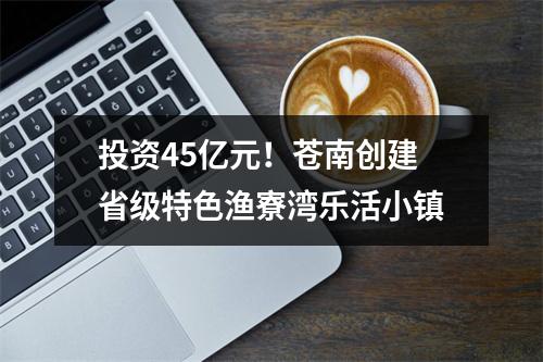 投资45亿元！苍南创建省级特色渔寮湾乐活小镇