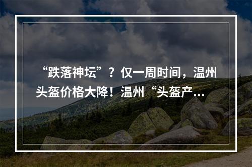“跌落神坛”？仅一周时间，温州头盔价格大降！温州“头盔产业”咋回事？