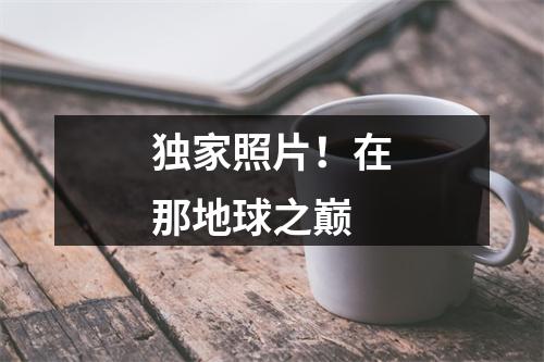 独家照片！在那地球之巅