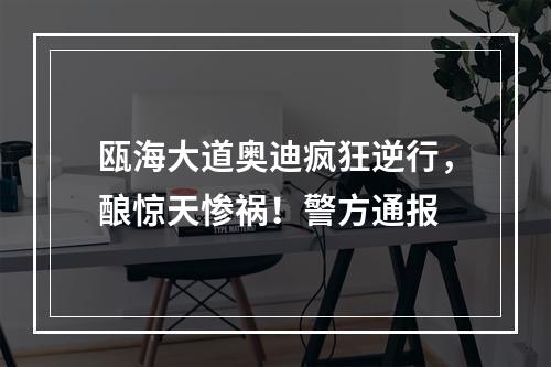 瓯海大道奥迪疯狂逆行，酿惊天惨祸！警方通报