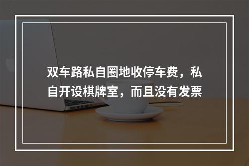 双车路私自圈地收停车费，私自开设棋牌室，而且没有发票