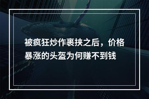 被疯狂炒作裹挟之后，价格暴涨的头盔为何赚不到钱
