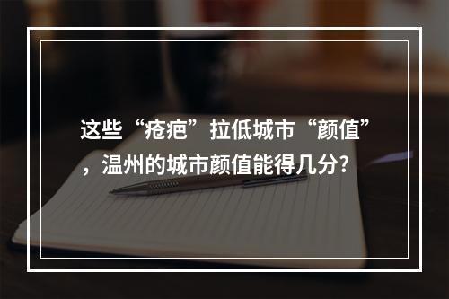 这些“疮疤”拉低城市“颜值”，温州的城市颜值能得几分?