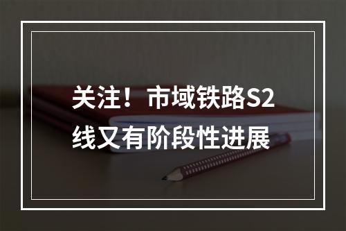 关注！市域铁路S2线又有阶段性进展