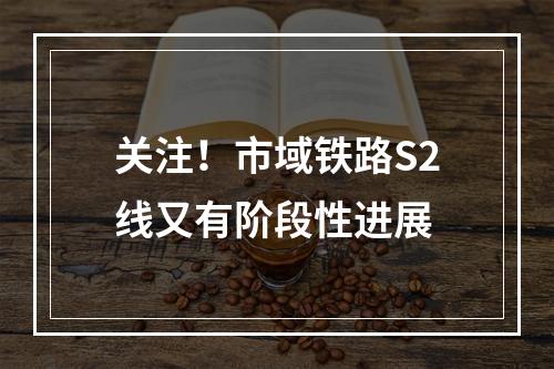 关注！市域铁路S2线又有阶段性进展
