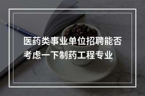 医药类事业单位招聘能否考虑一下制药工程专业