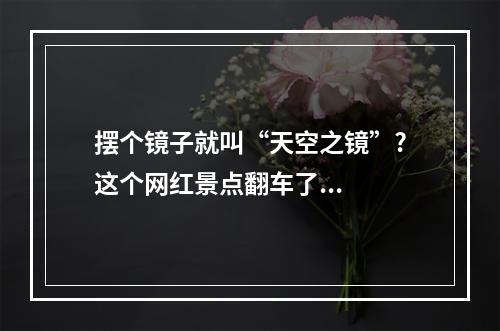 摆个镜子就叫“天空之镜”?这个网红景点翻车了...