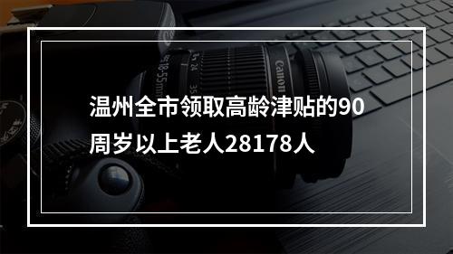 温州全市领取高龄津贴的90周岁以上老人28178人