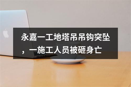 永嘉一工地塔吊吊钩突坠，一施工人员被砸身亡